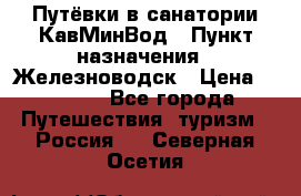 Путёвки в санатории КавМинВод › Пункт назначения ­ Железноводск › Цена ­ 2 000 - Все города Путешествия, туризм » Россия   . Северная Осетия